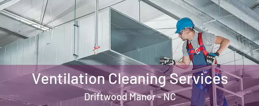 Ventilation Cleaning Services Driftwood Manor - NC